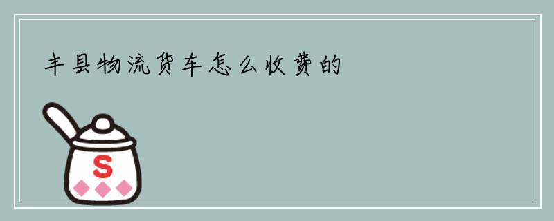丰县物流货车怎么收费的