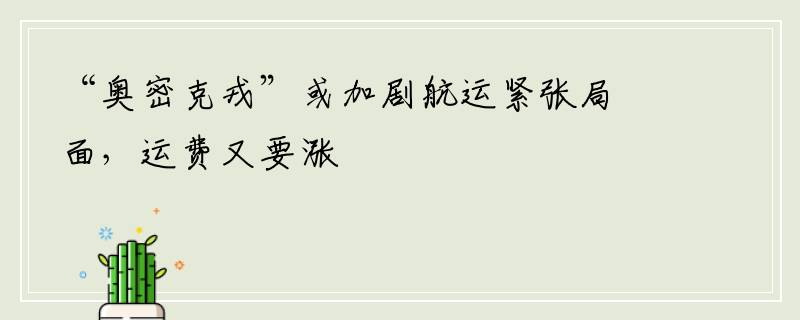 “奥密克戎”或加剧航运紧张局面，运费又要涨