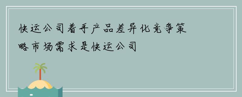 快运公司着手产品差异化竞争策略市场需求是快运公司