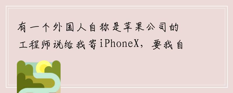 有一个外国人自称是苹果公司的工程师说给我寄iPhoneX，要我自己付邮费是真的假的