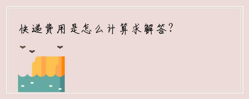 快递费用是怎么计算求解答？
