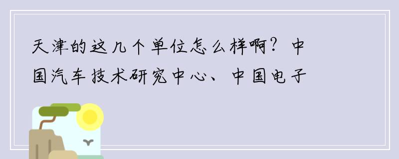 天津的这几个单位怎么样啊？中国汽车技术研究中心、中国电子科技集团46所、天津通信广播集团有限公司