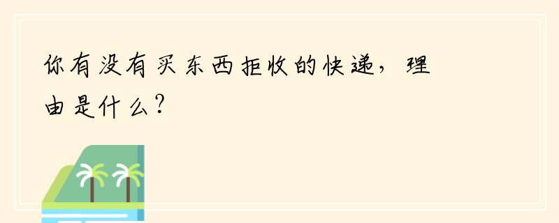 你有没有买东西拒收的快递，理由是什么？