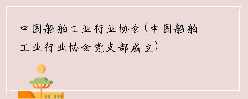 中国船舶工业行业协会(中国船舶工业行业协会党支部成立)