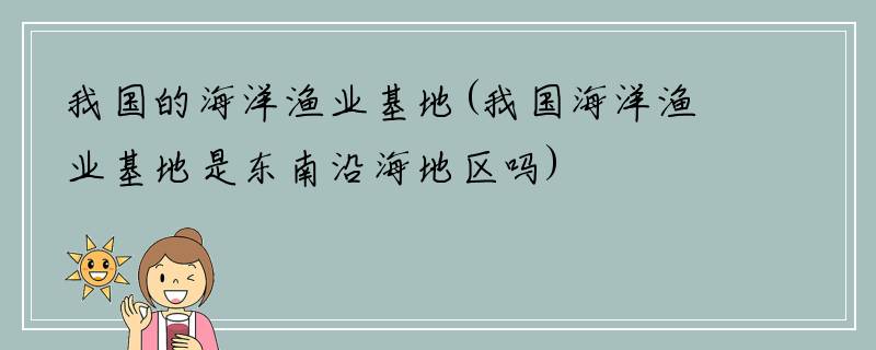 我国的海洋渔业基地(我国海洋渔业基地是东南沿海地区吗)