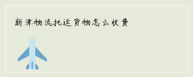 新津物流托运货物怎么收费
