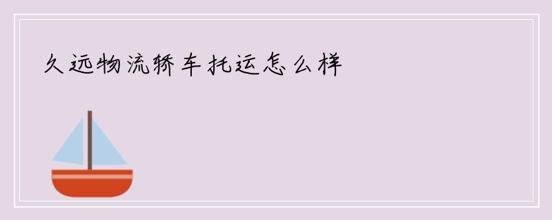 久远物流轿车托运怎么样