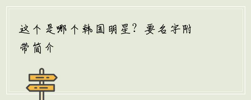 这个是哪个韩国明星？要名字附带简介