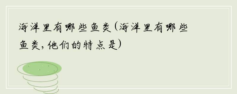 海洋里有哪些鱼类(海洋里有哪些鱼类,他们的特点是)