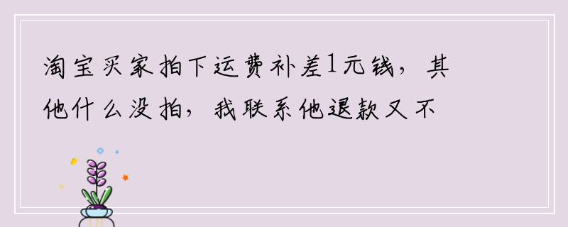 淘宝买家拍下运费补差1元钱，其他什么没拍，我联系他退款又不理，我该怎么办？