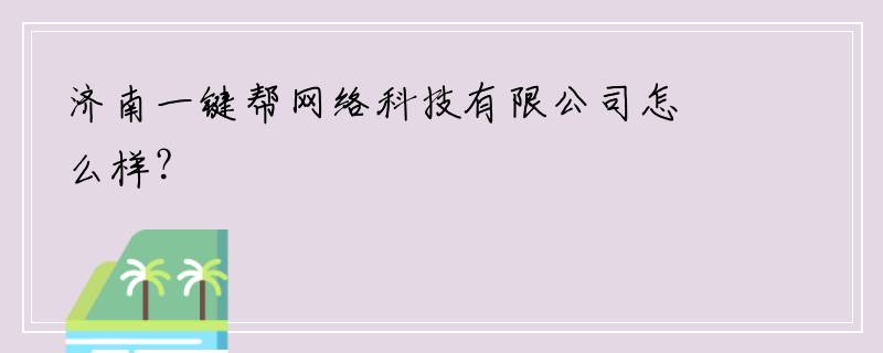 济南一键帮网络科技有限公司怎么样？