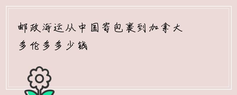 邮政海运从中国寄包裹到加拿大多伦多多少钱