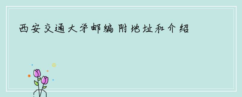 西安交通大学邮编 附地址和介绍