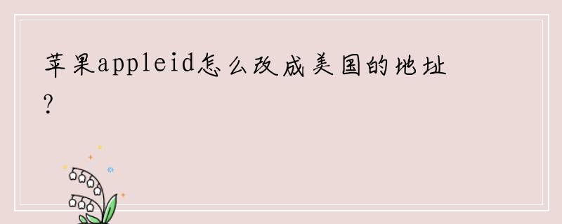 苹果appleid怎么改成美国的地址？