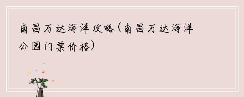 南昌万达海洋攻略(南昌万达海洋公园门票价格)