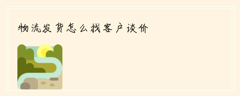 物流发货怎么找客户谈价