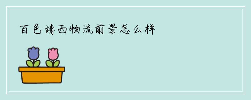 百色靖西物流前景怎么样