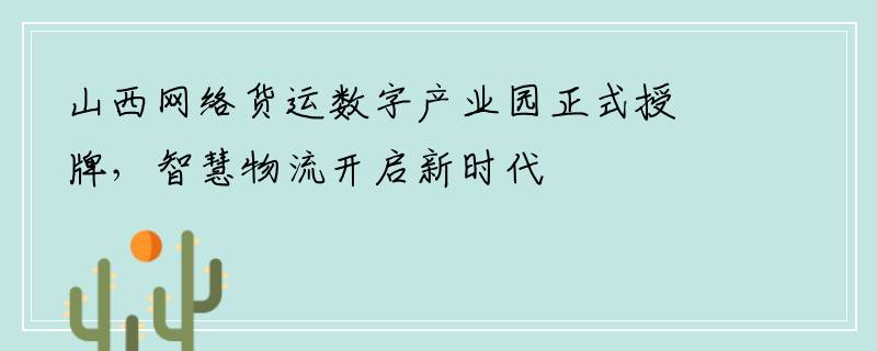 山西网络货运数字产业园正式授牌，智慧物流开启新时代