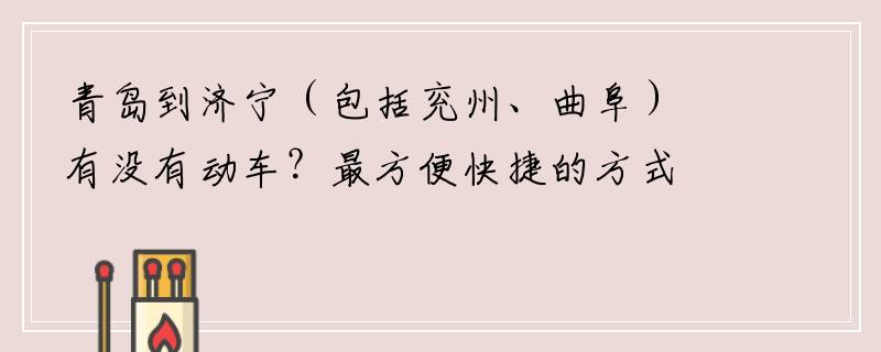 青岛到济宁（包括兖州、曲阜）有没有动车？最方便快捷的方式是什么？