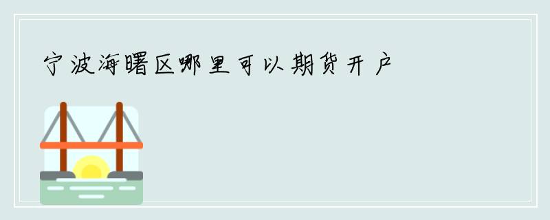 宁波海曙区哪里可以期货开户