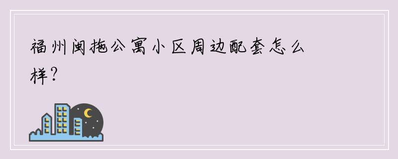 福州闽拖公寓小区周边配套怎么样？