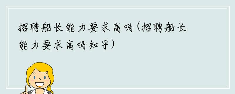 招聘船长能力要求高吗(招聘船长能力要求高吗知乎)