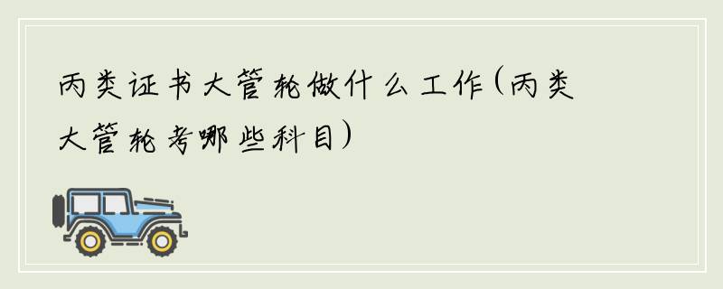 丙类证书大管轮做什么工作(丙类大管轮考哪些科目)