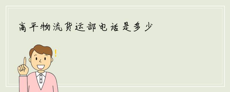 高平物流货运部电话是多少