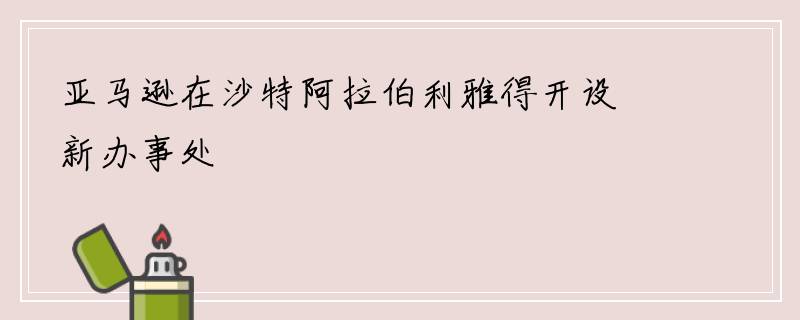 亚马逊在沙特阿拉伯利雅得开设新办事处