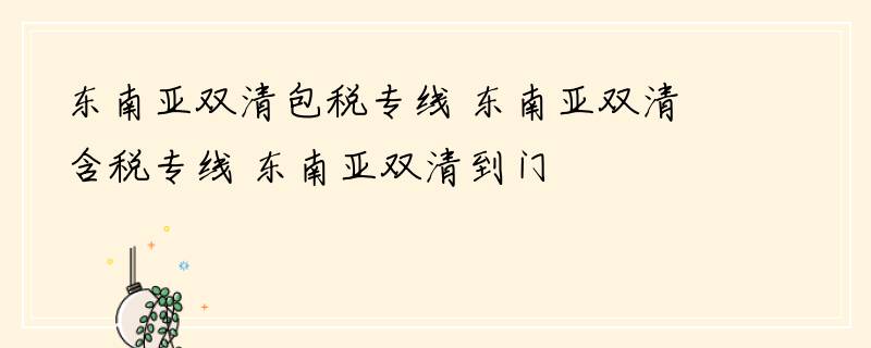 东南亚双清包税专线 东南亚双清含税专线 东南亚双清到门