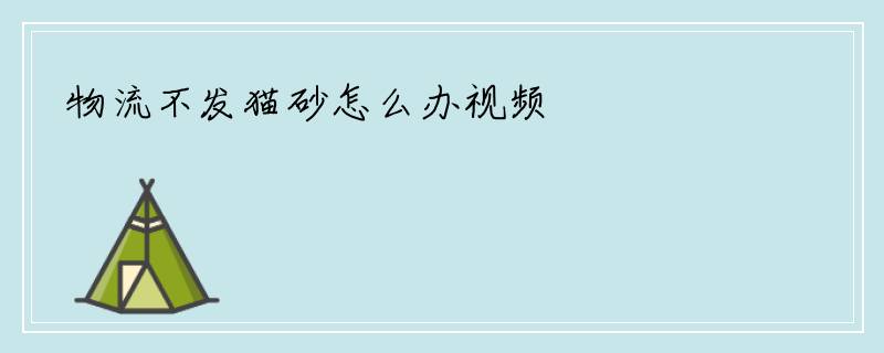 物流不发猫砂怎么办视频
