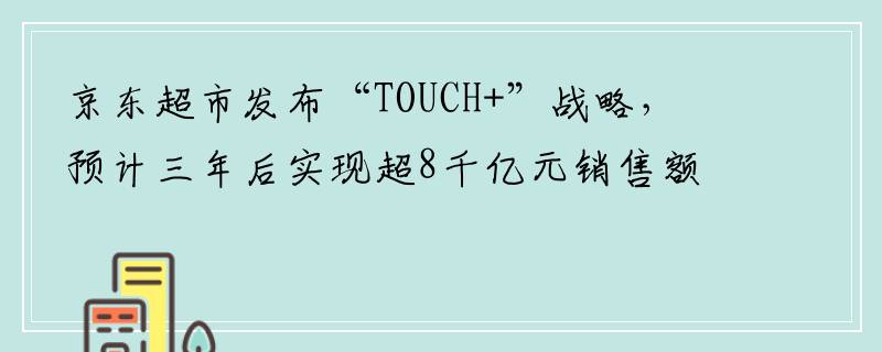 京东超市发布“TOUCH+”战略，预计三年后实现超8千亿元销售额