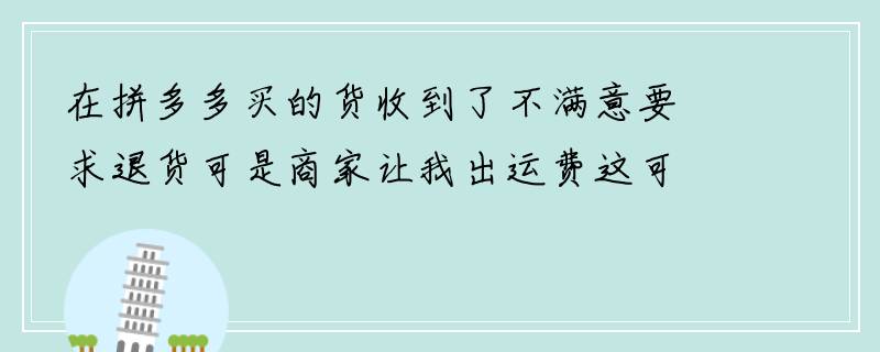 在拼多多买的货收到了不满意要求退货可是商家让我出运费这可是大件呀冰箱呀