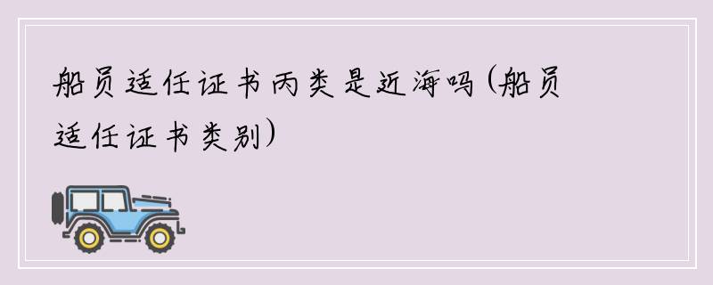 船员适任证书丙类是近海吗(船员适任证书类别)