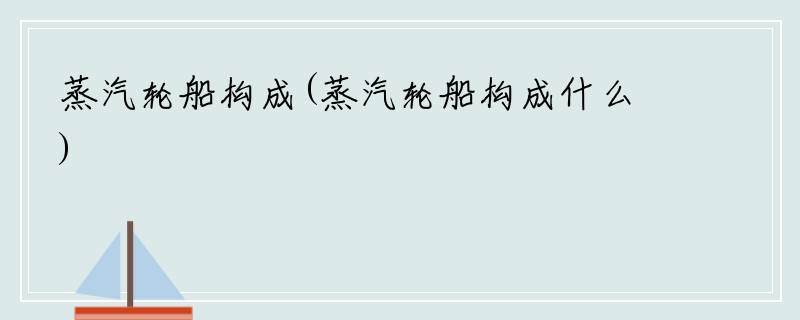 蒸汽轮船构成(蒸汽轮船构成什么)