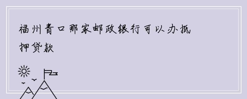 福州青口那家邮政银行可以办抵押贷款