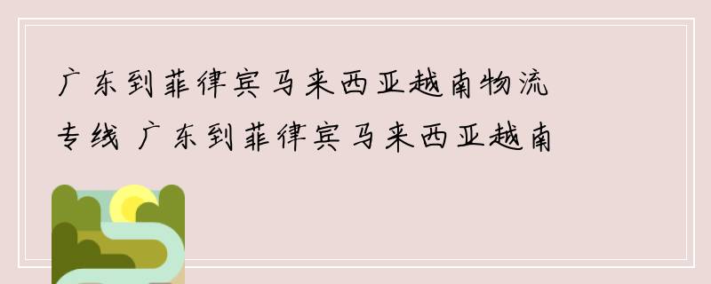 广东到菲律宾马来西亚越南物流专线 广东到菲律宾马来西亚越南物流公司 广东至菲律宾马来西亚越南货运专线