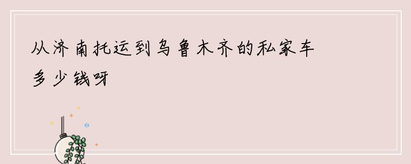 从济南托运到乌鲁木齐的私家车多少钱呀