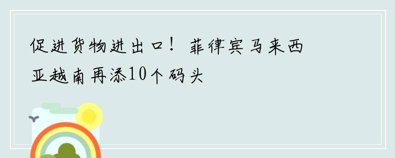 促进货物进出口！菲律宾马来西亚越南再添10个码头