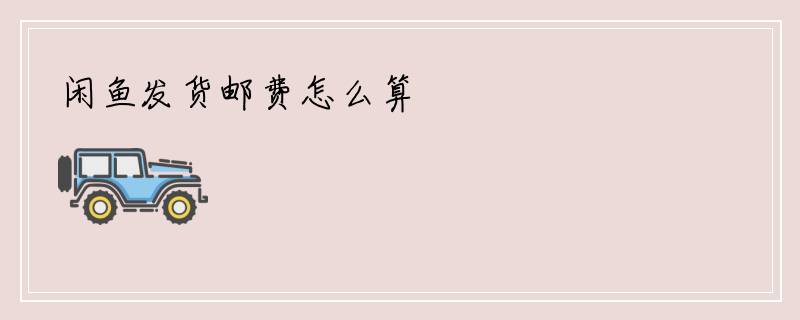 闲鱼发货邮费怎么算