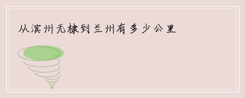 从滨州无棣到兰州有多少公里