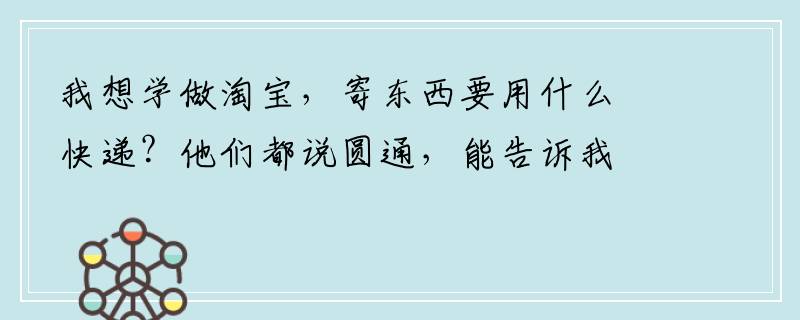 我想学做淘宝，寄东西要用什么快递？他们都说圆通，能告诉我具体怎么跟快递公司谈邮费问题？