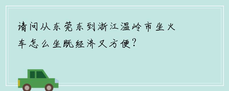 请问从东莞东到浙江温岭市坐火车怎么坐既经济又方便？
