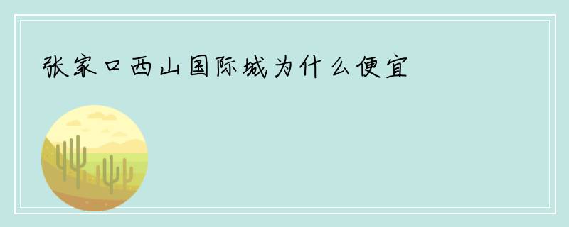 张家口西山国际城为什么便宜