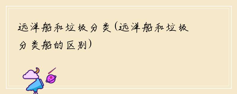 远洋船和垃圾分类(远洋船和垃圾分类船的区别)