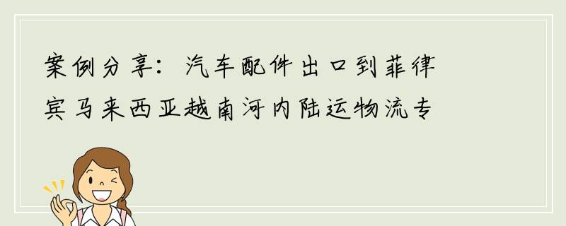 案例分享：汽车配件出口到菲律宾马来西亚越南河内陆运物流专线双清包税到门