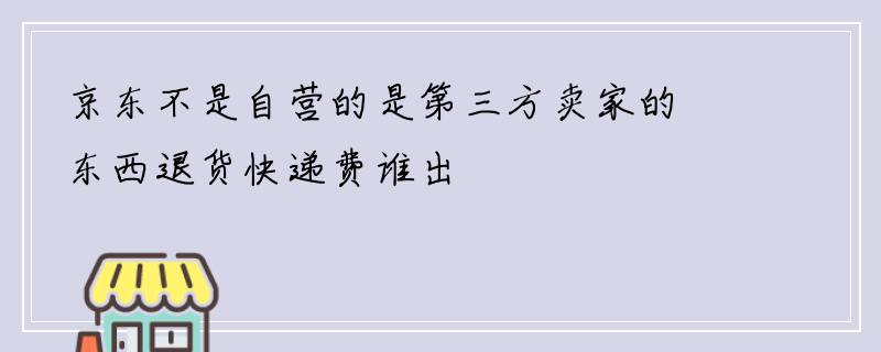 京东不是自营的是第三方卖家的东西退货快递费谁出