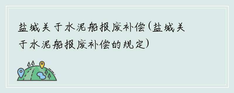 盐城关于水泥船报废补偿(盐城关于水泥船报废补偿的规定)
