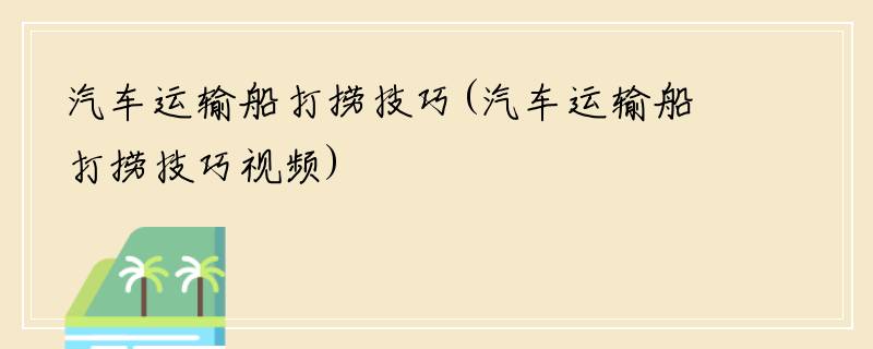 汽车运输船打捞技巧(汽车运输船打捞技巧视频)