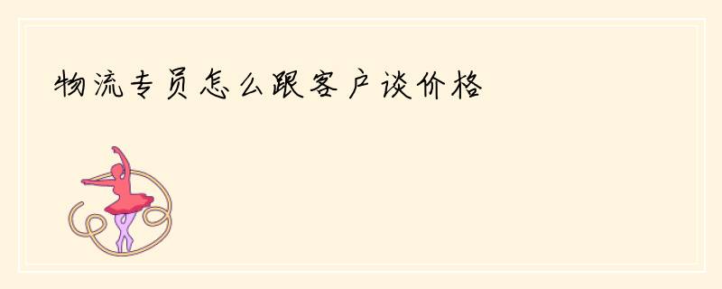 物流专员怎么跟客户谈价格